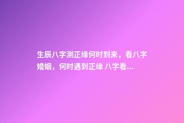 生辰八字测正缘何时到来，看八字婚姻，何时遇到正缘 八字看正缘出现时间，算自己的正缘什么时候出现